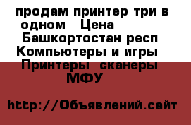 продам принтер три в одном › Цена ­ 2 000 - Башкортостан респ. Компьютеры и игры » Принтеры, сканеры, МФУ   